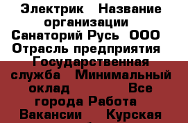 Электрик › Название организации ­ Санаторий Русь, ООО › Отрасль предприятия ­ Государственная служба › Минимальный оклад ­ 12 000 - Все города Работа » Вакансии   . Курская обл.